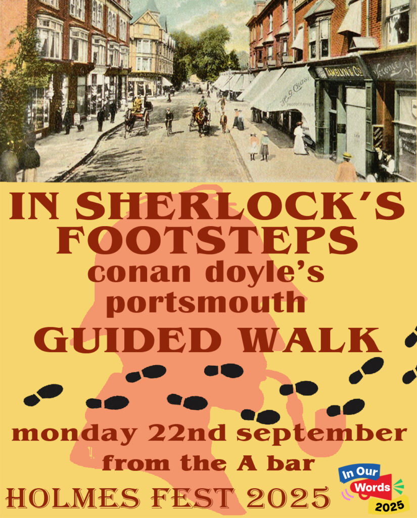 In Sherlock's Footsteps. Guided Walk: Conan Doyle's Portsmouth.

Date: 22nd September
Time: 14.00
Location: Meet outside A Bar, 58 White Hart Road, PO1 2JA
Cost: £15

Matt Wingett invites you to walk the streets that young Arthur Conan Doyle walked 140 years ago.
